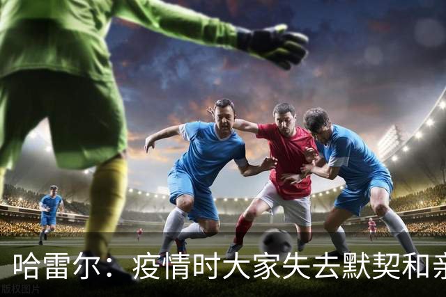 哈雷尔：疫情时大家失去默契&亲朋去世 况且热火三巨头首年也输了
